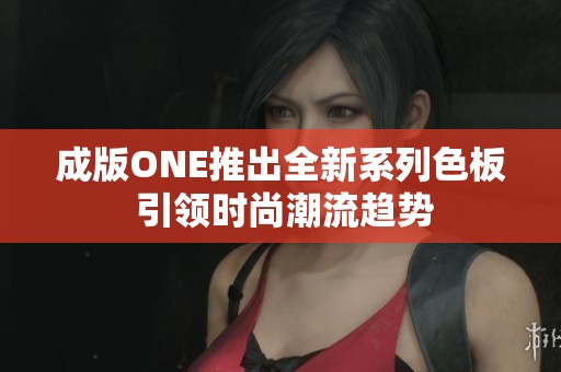 成版ONE推出全新系列色板 引领时尚潮流趋势