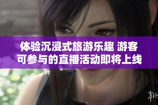 体验沉浸式旅游乐趣 游客可参与的直播活动即将上线