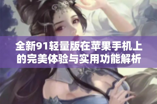 全新91轻量版在苹果手机上的完美体验与实用功能解析