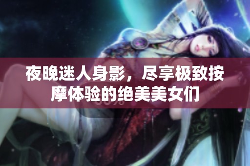 夜晚迷人身影，尽享极致按摩体验的绝美美女们
