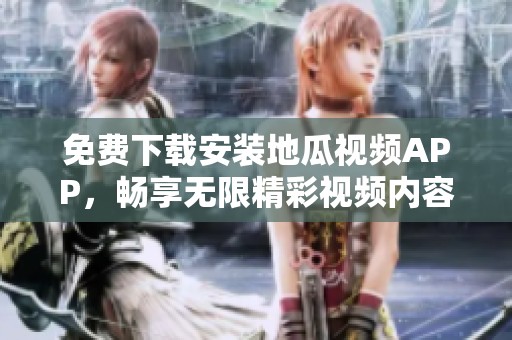 免费下载安装地瓜视频APP，畅享无限精彩视频内容