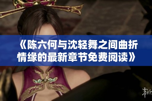 《陈六何与沈轻舞之间曲折情缘的最新章节免费阅读》