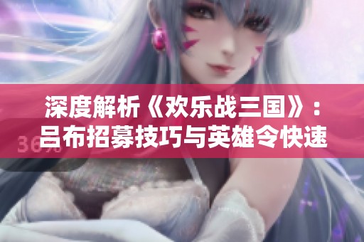 深度解析《欢乐战三国》：吕布招募技巧与英雄令快速提升方法