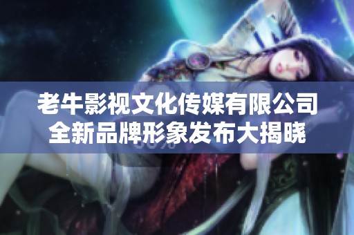 老牛影视文化传媒有限公司全新品牌形象发布大揭晓