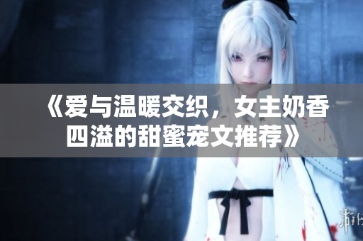 《爱与温暖交织，女主奶香四溢的甜蜜宠文推荐》