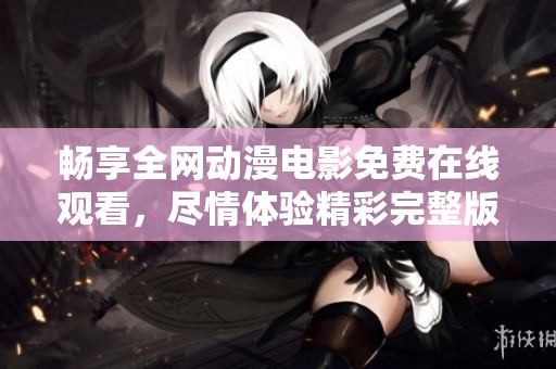畅享全网动漫电影免费在线观看，尽情体验精彩完整版内容