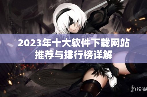 2023年十大软件下载网站推荐与排行榜详解