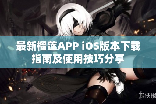最新榴莲APP iOS版本下载指南及使用技巧分享