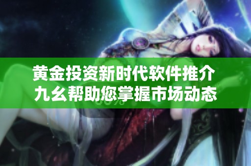 黄金投资新时代软件推介 九幺帮助您掌握市场动态