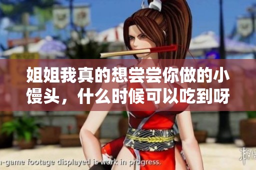 姐姐我真的想尝尝你做的小馒头，什么时候可以吃到呀