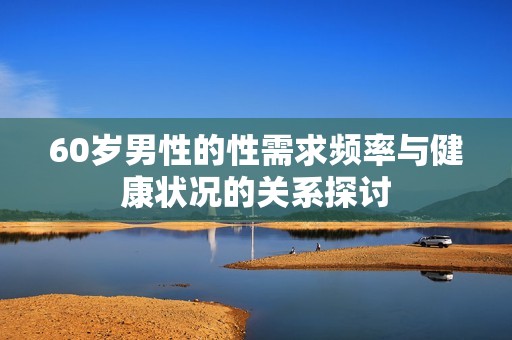 60岁男性的性需求频率与健康状况的关系探讨