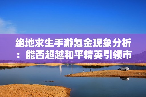 绝地求生手游氪金现象分析：能否超越和平精英引领市场新潮流