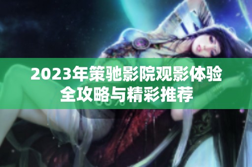 2023年策驰影院观影体验全攻略与精彩推荐