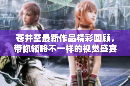 苍井空最新作品精彩回顾，带你领略不一样的视觉盛宴