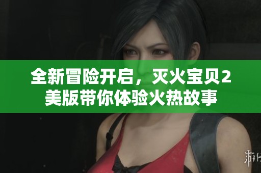 全新冒险开启，灭火宝贝2美版带你体验火热故事