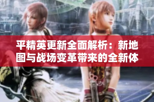 平精英更新全面解析：新地图与战场变革带来的全新体验