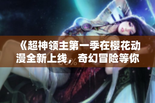 《超神领主第一季在樱花动漫全新上线，奇幻冒险等你来体验》