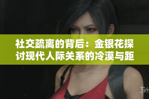 社交疏离的背后：金银花探讨现代人际关系的冷漠与距离