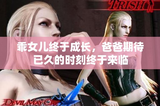 乖女儿终于成长，爸爸期待已久的时刻终于来临