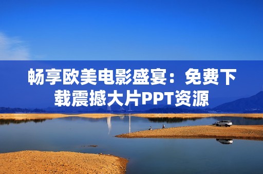 畅享欧美电影盛宴：免费下载震撼大片PPT资源
