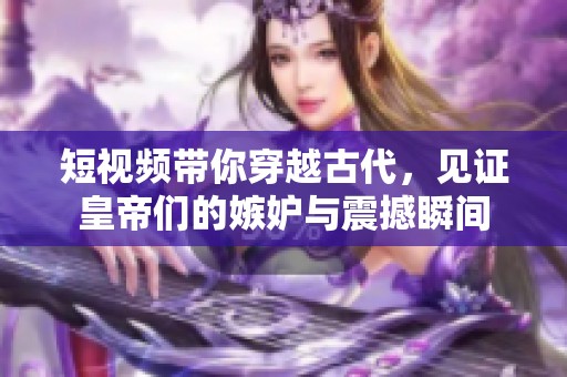 短视频带你穿越古代，见证皇帝们的嫉妒与震撼瞬间