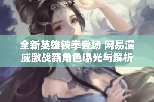 全新英雄铁拳登场 网易漫威激战新角色曝光与解析
