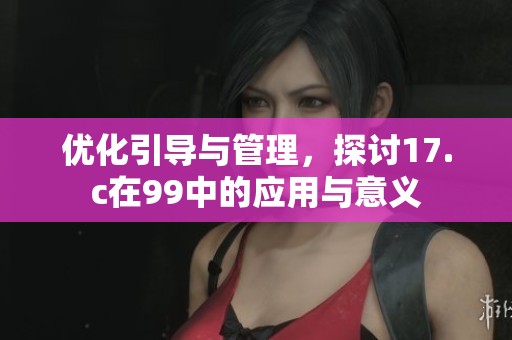 优化引导与管理，探讨17.c在99中的应用与意义
