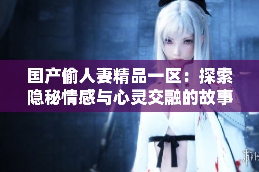 国产偷人妻精品一区：探索隐秘情感与心灵交融的故事