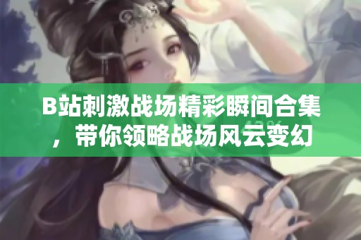 B站刺激战场精彩瞬间合集，带你领略战场风云变幻