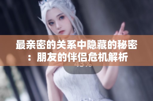最亲密的关系中隐藏的秘密：朋友的伴侣危机解析