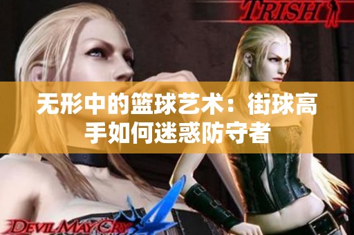 无形中的篮球艺术：街球高手如何迷惑防守者