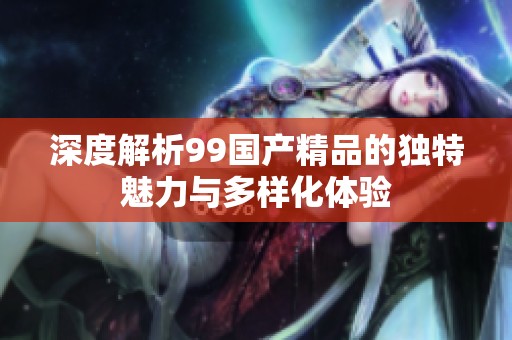 深度解析99国产精品的独特魅力与多样化体验