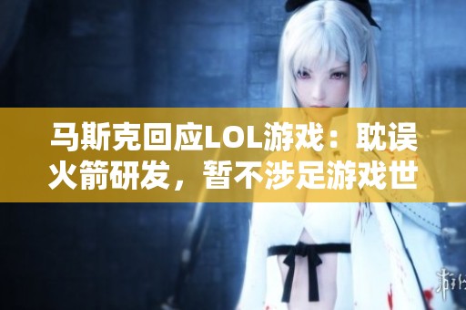 马斯克回应LOL游戏：耽误火箭研发，暂不涉足游戏世界
