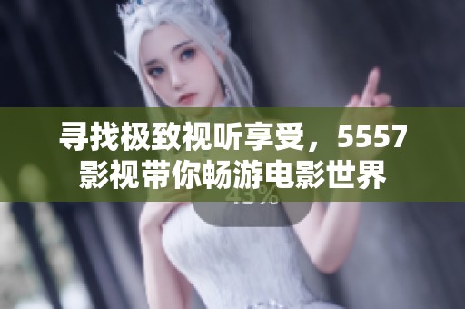 寻找极致视听享受，5557影视带你畅游电影世界