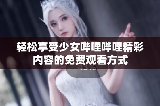 轻松享受少女哔哩哔哩精彩内容的免费观看方式