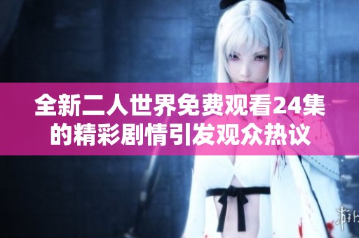全新二人世界免费观看24集的精彩剧情引发观众热议
