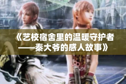 《艺校宿舍里的温暖守护者——秦大爷的感人故事》