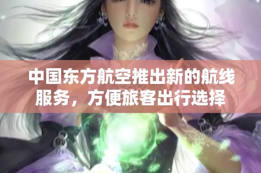 中国东方航空推出新的航线服务，方便旅客出行选择
