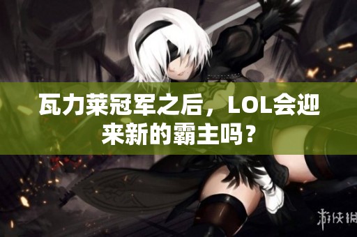 瓦力莱冠军之后，LOL会迎来新的霸主吗？
