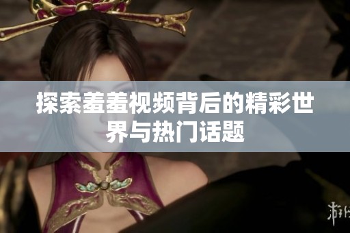 探索羞羞视频背后的精彩世界与热门话题