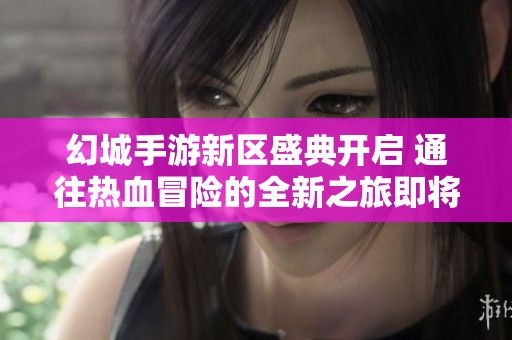 幻城手游新区盛典开启 通往热血冒险的全新之旅即将启程