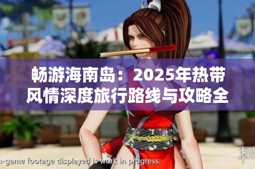 畅游海南岛：2025年热带风情深度旅行路线与攻略全解析