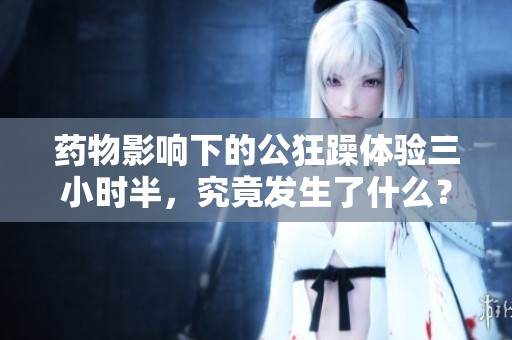 药物影响下的公狂躁体验三小时半，究竟发生了什么？