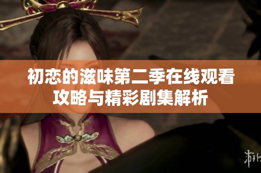 初恋的滋味第二季在线观看攻略与精彩剧集解析