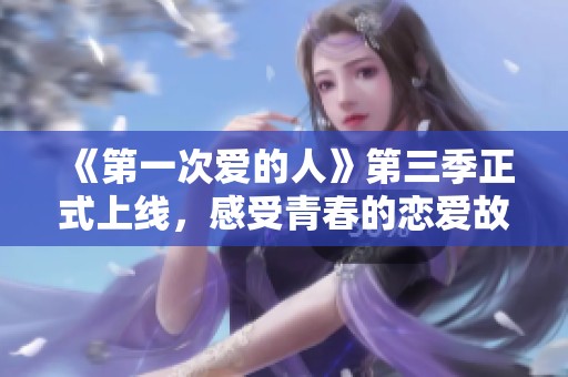 《第一次爱的人》第三季正式上线，感受青春的恋爱故事