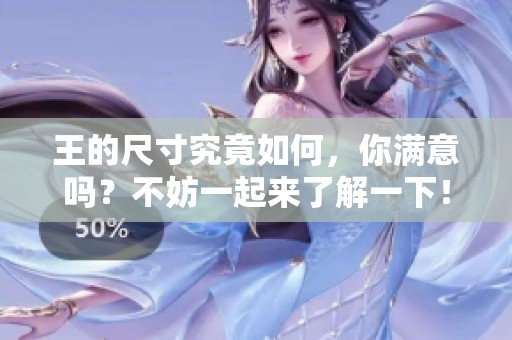 王的尺寸究竟如何，你满意吗？不妨一起来了解一下！