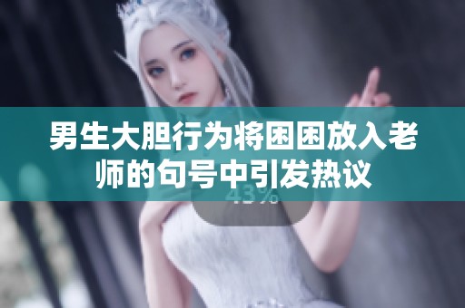 男生大胆行为将困困放入老师的句号中引发热议