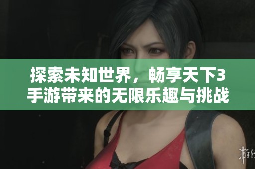 探索未知世界，畅享天下3手游带来的无限乐趣与挑战！