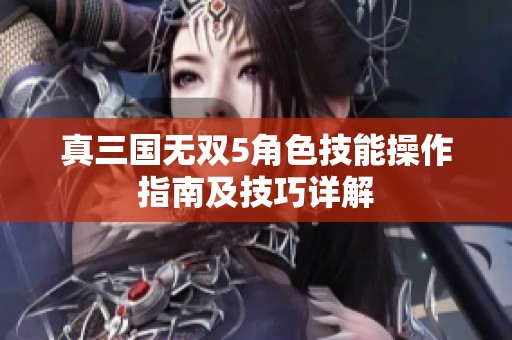 真三国无双5角色技能操作指南及技巧详解