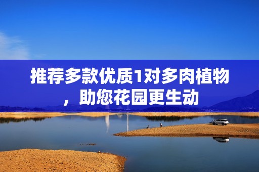 推荐多款优质1对多肉植物，助您花园更生动